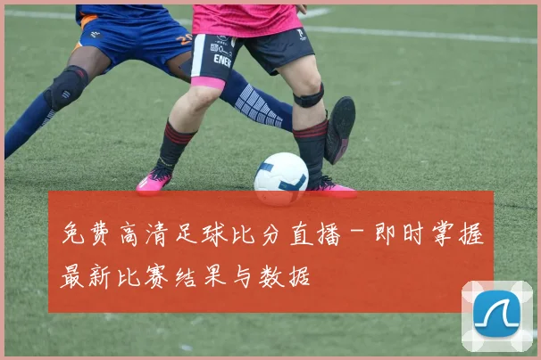 免费高清足球比分直播 - 即时掌握最新比赛结果与数据