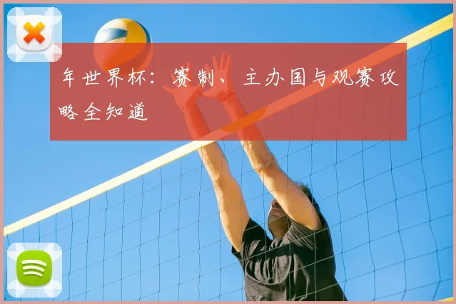 年世界杯：赛制、主办国与观赛攻略全知道