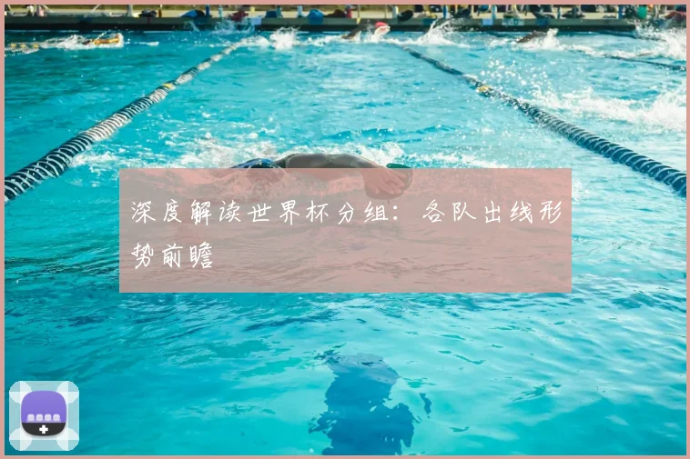 深度解读世界杯分组：各队出线形势前瞻